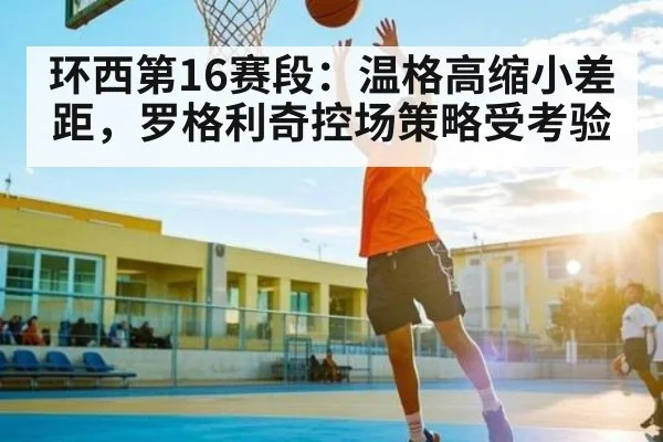环西第16赛段：温格高缩小差距，罗格利奇控场策略受考验