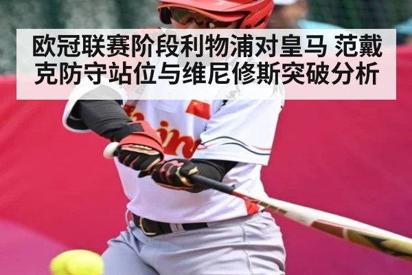 欧冠联赛阶段利物浦对皇马 范戴克防守站位与维尼修斯突破分析