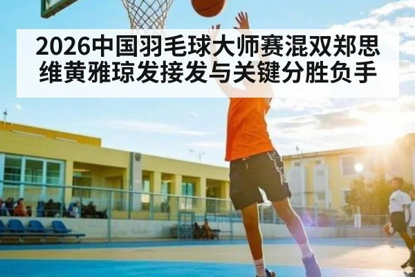 2026中国羽毛球大师赛混双郑思维黄雅琼发接发与关键分胜负手
