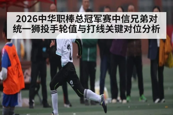 2026中华职棒总冠军赛中信兄弟对统一狮投手轮值与打线关键对位分析
