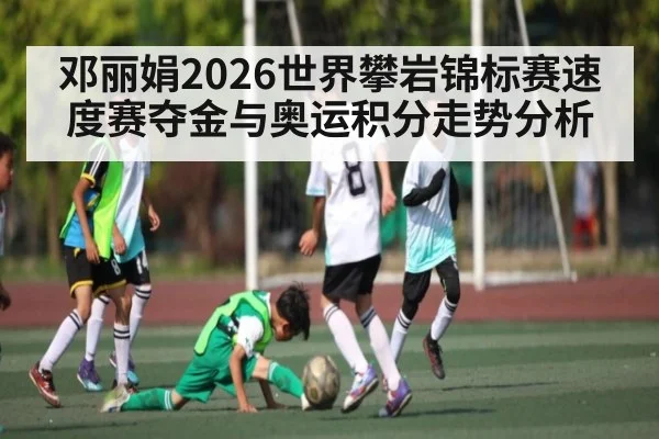 邓丽娟2026世界攀岩锦标赛速度赛夺金与奥运积分走势分析
